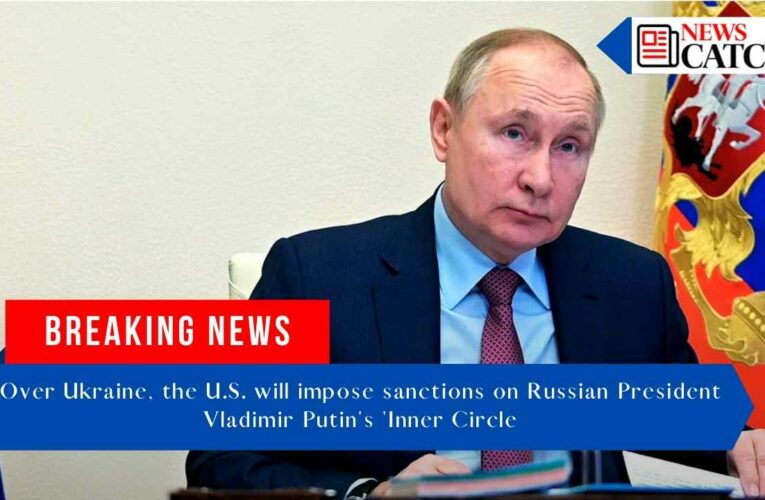 Over Ukraine, the U.S. will impose sanctions on Russian President Vladimir Putin’s ‘Inner Circle